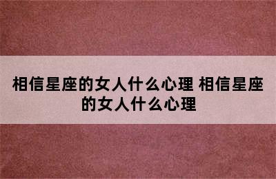 相信星座的女人什么心理 相信星座的女人什么心理